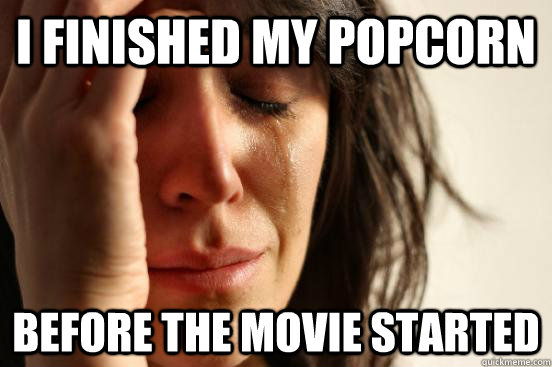 I finished my popcorn before the movie started - I finished my popcorn before the movie started  First World Problems