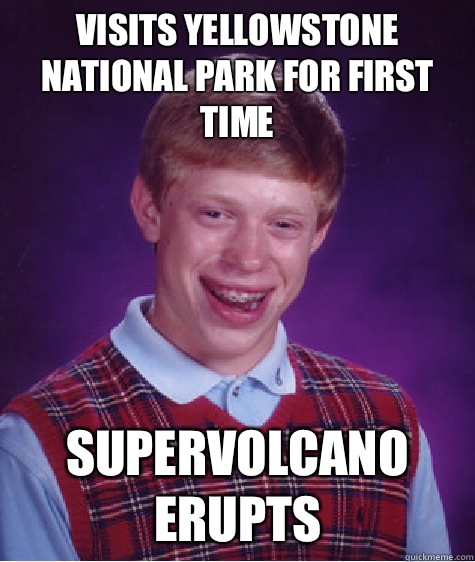Visits Yellowstone National Park for first time Supervolcano erupts  Bad Luck Brian
