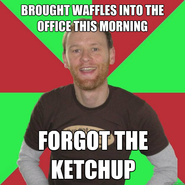 Brought waffles into the office this morning Forgot the ketchup  Oblivious Marketing Guy