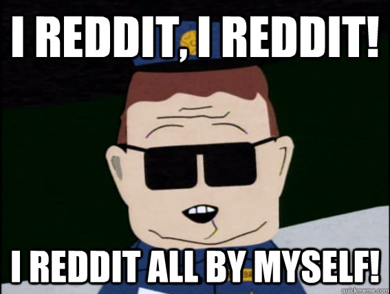 I reddit, I reddit! I reddit all by myself! - I reddit, I reddit! I reddit all by myself!  Barbrady reddits