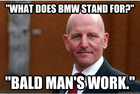 "WHAT DOES BMW STAND FOR?" "BALD MAN'S WORK." - Maddern - quickmeme