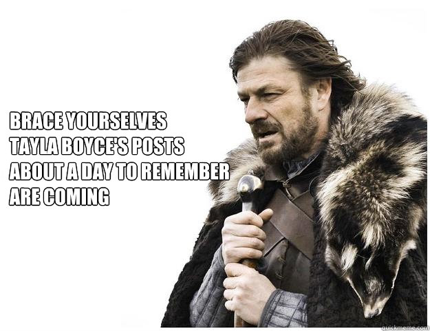 Brace yourselves
Tayla boyce's posts 
about a day to remember
are coming  Imminent Ned