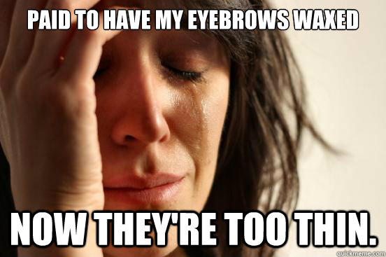 Paid to have my eyebrows waxed Now they're too thin.  First World Problems