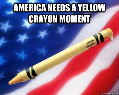 America needs a yellow crayon moment  Yellow Crayon Moment