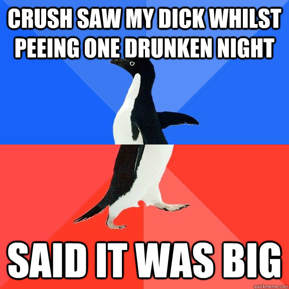 Crush saw my dick whilst peeing one drunken night Said it was big - Crush saw my dick whilst peeing one drunken night Said it was big  Socially Awkward Awesome Penguin