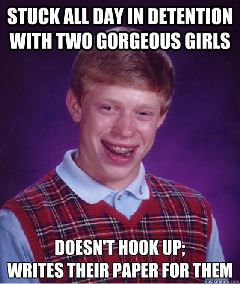 STUCK ALL DAY IN DETENTION WITH TWO GORGEOUS GIRLS DOESN'T HOOK UP;
WRITES THEIR PAPER FOR THEM  Bad Luck Brian