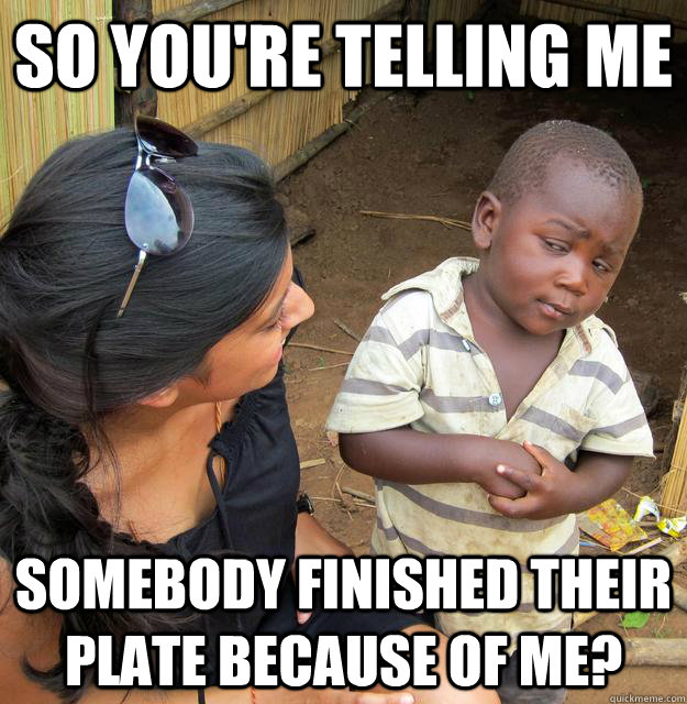 So you're telling me somebody finished their plate because of me?  Third World Skeptic Kid