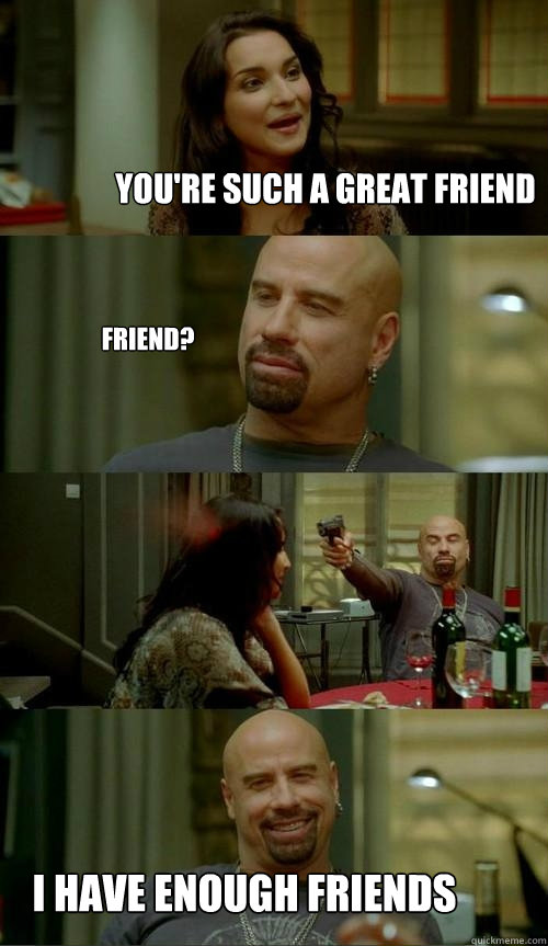 YOU'RE SUCH A GREAT FRIEND I HAVE ENOUGH FRIENDS FRIEND?  Skinhead John