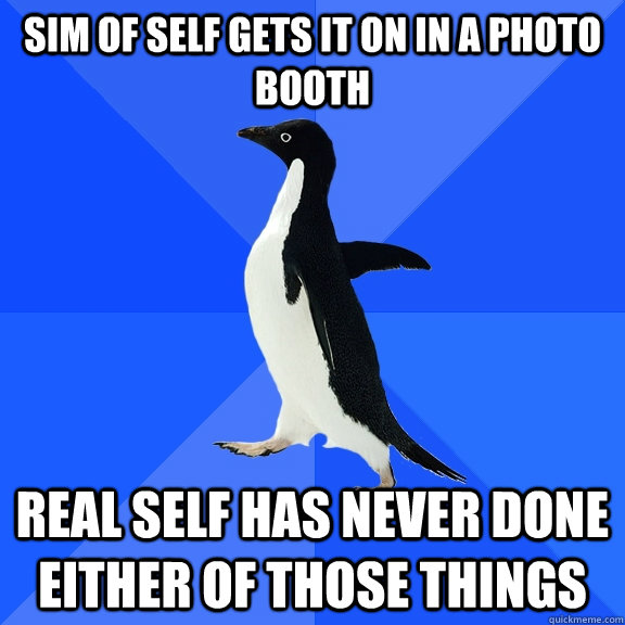 sim of self gets it on in a photo booth real self has never done either of those things  Socially Awkward Penguin