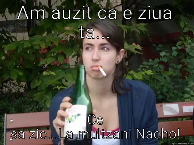 AM AUZIT CA E ZIUA TA... CE SA ZIC...LA MULTZANI NACHO! Study Abroad Bitch