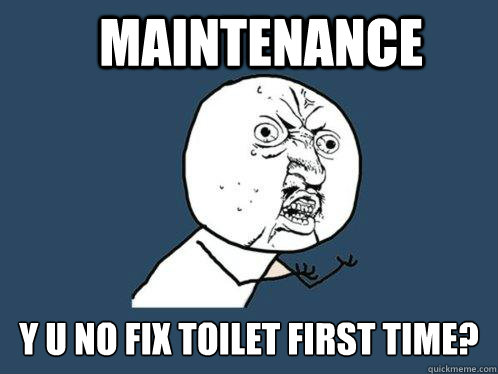 Maintenance y u no fix toilet first time?  Y U No
