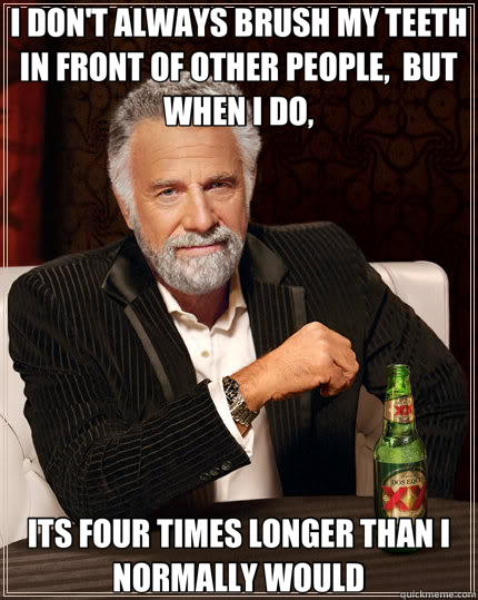 I DON'T ALWAYS BRUSH MY TEETH IN FRONT OF OTHER PEOPLE,  BUT WHEN I DO, ITS FOUR TIMES LONGER THAN I NORMALLY WOULD  