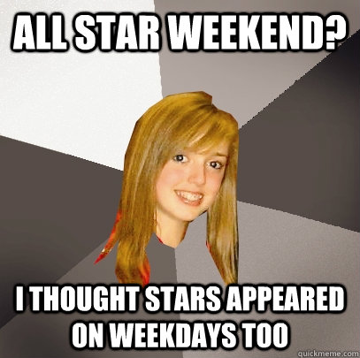 All Star Weekend? I thought stars appeared on weekdays too  Musically Oblivious 8th Grader