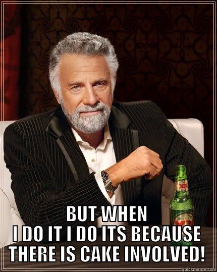  BUT WHEN I DO IT I DO ITS BECAUSE THERE IS CAKE INVOLVED! The Most Interesting Man In The World