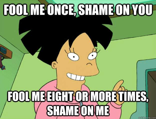Fool me once, shame on you Fool me eight or more times, shame on me  