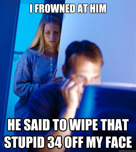 I frowned at him He said to wipe that stupid 34 off my face  Sexy redditor wife