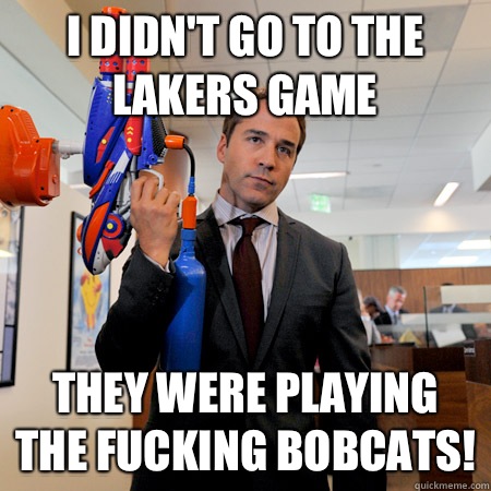 I didn't go to the Lakers game They were playing the fucking Bobcats!  Ari Gold