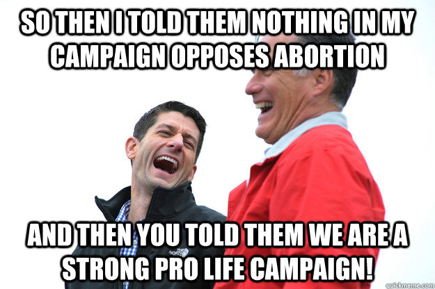 So then I told them nothing in my campaign opposes abortion and then you told them we are a strong pro life campaign! - So then I told them nothing in my campaign opposes abortion and then you told them we are a strong pro life campaign!  Lying RomneyRyan