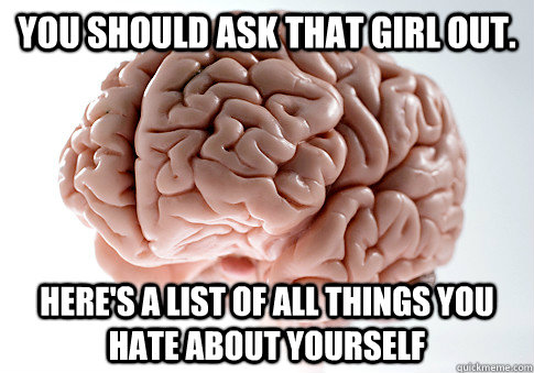 you should ask that girl out. here's a list of all things you hate about yourself - you should ask that girl out. here's a list of all things you hate about yourself  Scumbag Brain