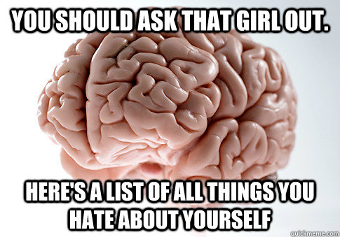 you should ask that girl out. here's a list of all things you hate about yourself  Scumbag Brain