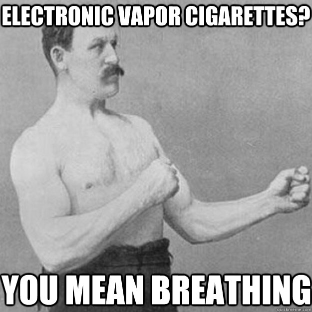 electronic vapor cigarettes? You mean breathing  overly manly man