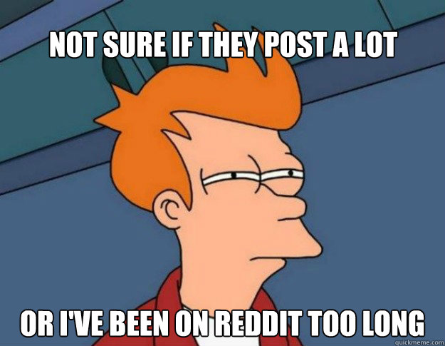 Not sure if they post a lot Or I've been on reddit too long  NOT SURE IF IM HUNGRY or JUST BORED