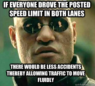 If everyone drove the posted speed limit in both lanes There would be less accidents thereby allowing traffic to move fluidly   Matrix Morpheus