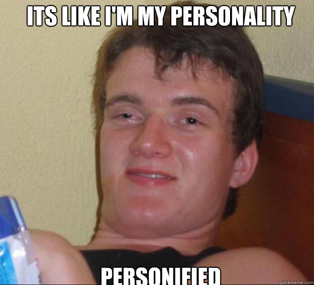 Its like I'm my personality personified  10guy