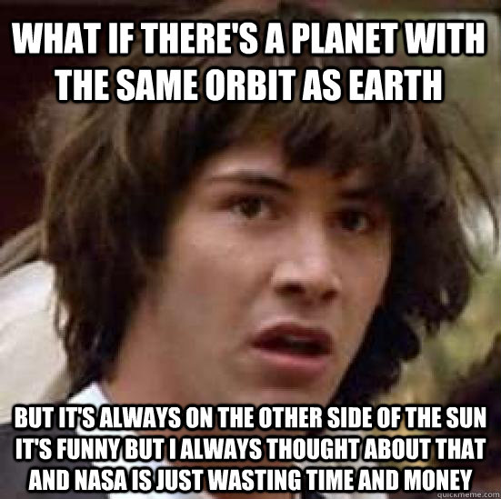 What if there's a planet with the same orbit as earth but it's always on the other side of the sun It's funny but I always thought about that and nasa is just wasting time and money  conspiracy keanu