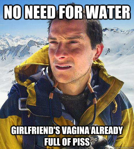 No need for water Girlfriend's vagina already full of piss  Bear Grylls