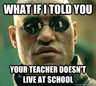 What if I told you Your teacher doesn't live at school  What if I told you