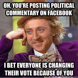 Oh, you're posting political commentary on facebook I bet everyone is changing their vote because of you  Condescending Wonka