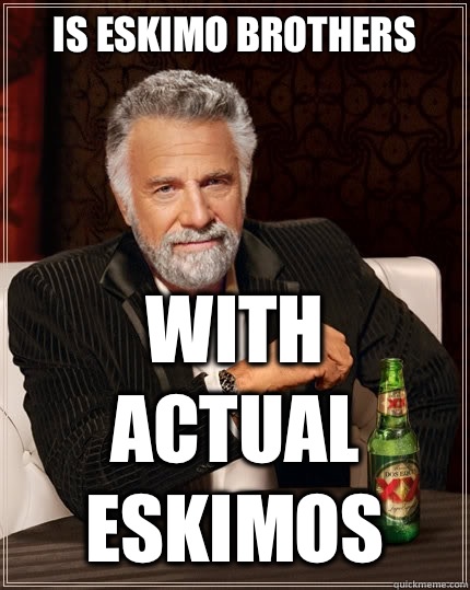 Is eskimo brothers With actual Eskimos  - Is eskimo brothers With actual Eskimos   The Most Interesting Man In The World
