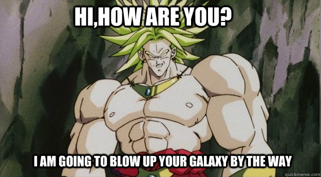 Hi,how are you? I am going to blow up your galaxy by the way  Broly