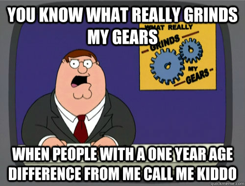 You know what really grinds my gears When people with a one year age difference from me call me kiddo   