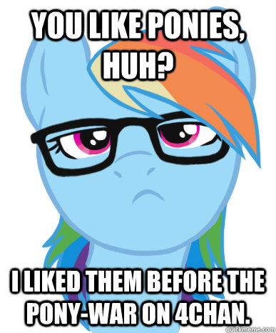 You like ponies, huh? I liked them before the pony-war on 4Chan.  