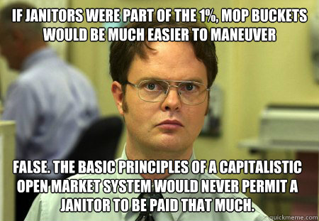 if janitors were part of the 1%, mop buckets would be much easier to maneuver False. The basic principles of a capitalistic open market system would never permit a janitor to be paid that much.   Dwight