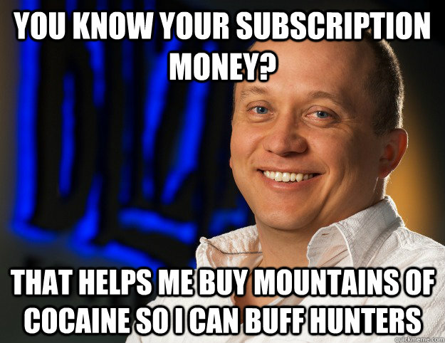 You know your subscription money? That helps me buy mountains of cocaine so i can buff hunters  Honesty - Ghostcrawler