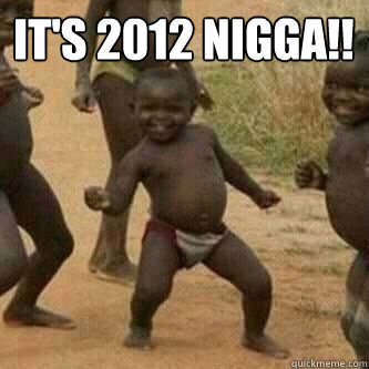 It's 2012 Nigga!!    Its friday niggas
