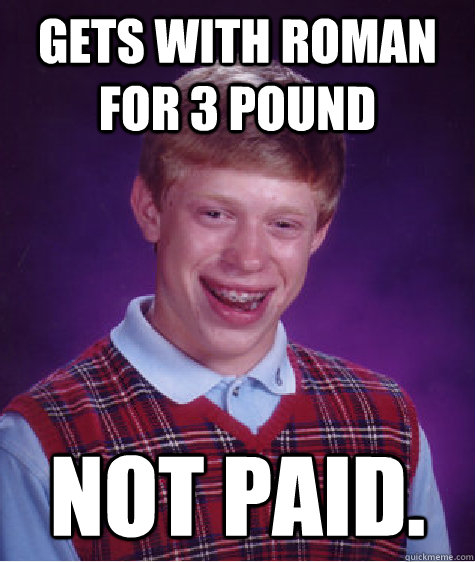 Gets with roman for 3 pound Not paid.  Bad Luck Brian