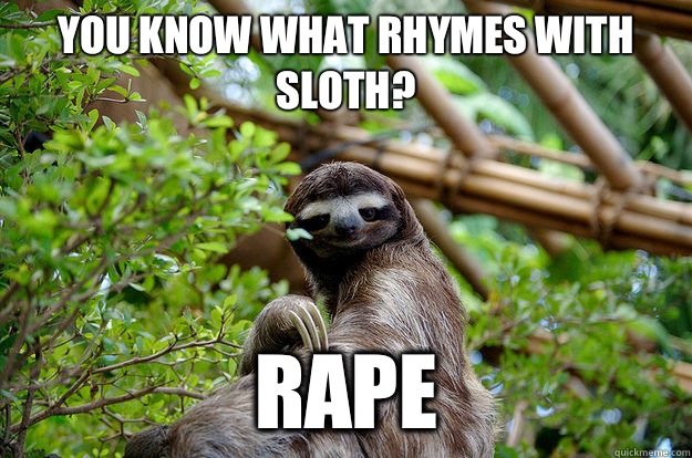 You know what rhymes with sloth? Rape  