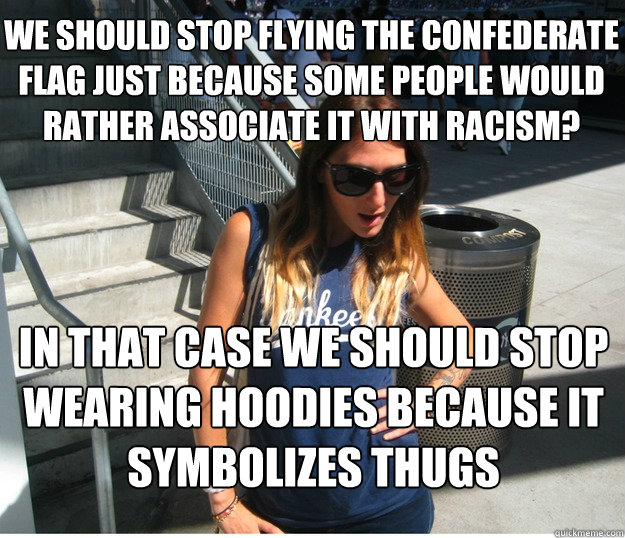 We Should stop flying the confederate flag Just because some people would rather associate it with racism? in that case we Should stop wearing hoodies because it symbolizes thugs  Clueless Hipster White Girl