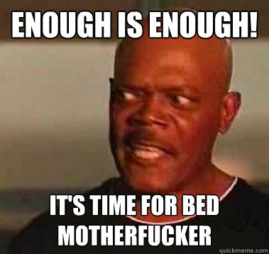 Enough is enough! it's time for bed motherfucker - Enough is enough! it's time for bed motherfucker  Enough is enough