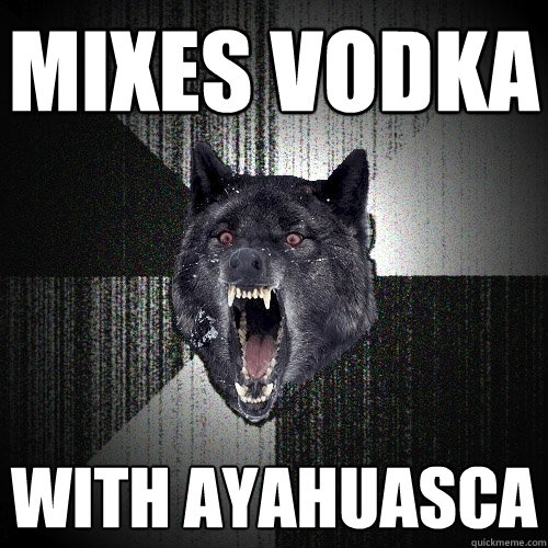 mixes vodka with Ayahuasca  Insanity Wolf