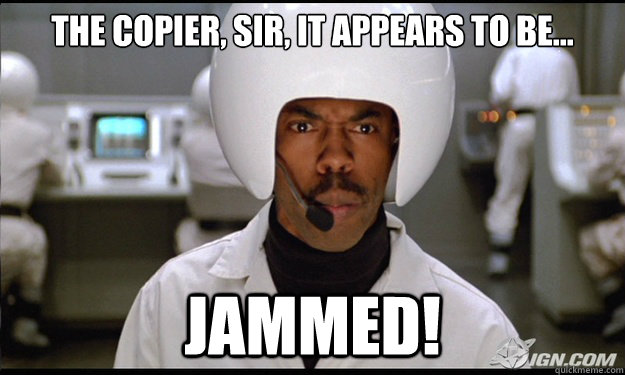 The copier, sir, it appears to be... jammed! - The copier, sir, it appears to be... jammed!  Spaceballs Jammed