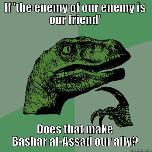 IF 'THE ENEMY OF OUR ENEMY IS OUR FRIEND' DOES THAT MAKE BASHAR AL-ASSAD OUR ALLY? Philosoraptor