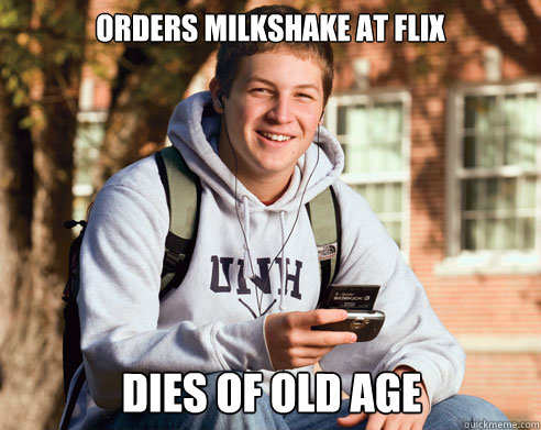Orders milkshake at Flix Dies of old age  College Freshman
