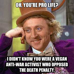 Oh, you're pro life? I didn't know you were a vegan anti-war activist who opposed the death penalty.  Condescending Wonka