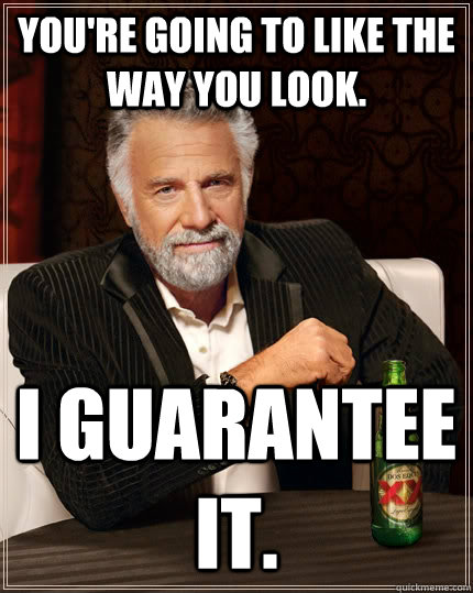 You're going to like the way you look. I guarantee it.  The Most Interesting Man In The World