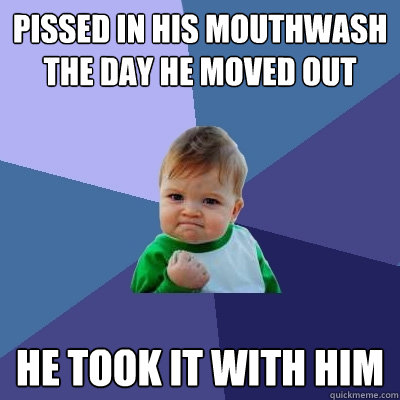 Pissed in his mouthwash the day he moved out he took it with him  Success Kid